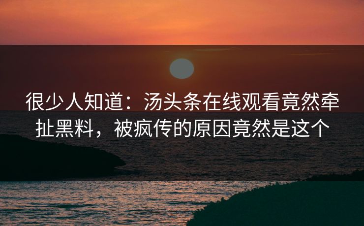 很少人知道：汤头条在线观看竟然牵扯黑料，被疯传的原因竟然是这个