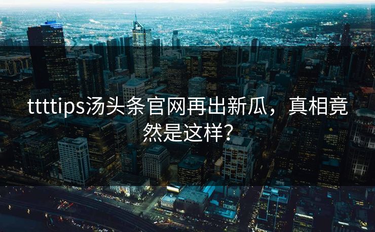 ttttips汤头条官网再出新瓜，真相竟然是这样？