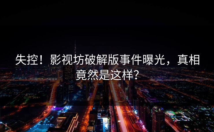 失控！影视坊破解版事件曝光，真相竟然是这样？