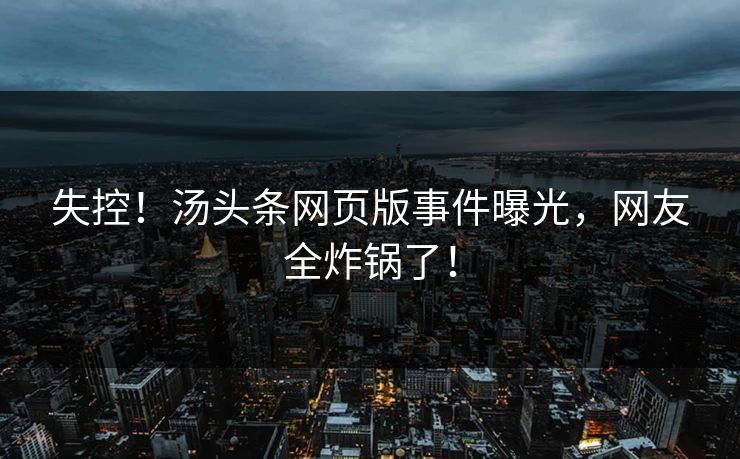 失控！汤头条网页版事件曝光，网友全炸锅了！