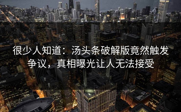 很少人知道：汤头条破解版竟然触发争议，真相曝光让人无法接受