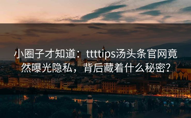 小圈子才知道：ttttips汤头条官网竟然曝光隐私，背后藏着什么秘密？