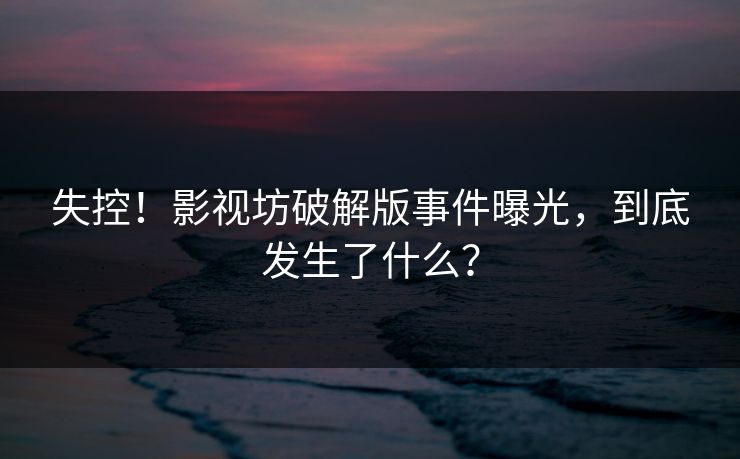 失控！影视坊破解版事件曝光，到底发生了什么？