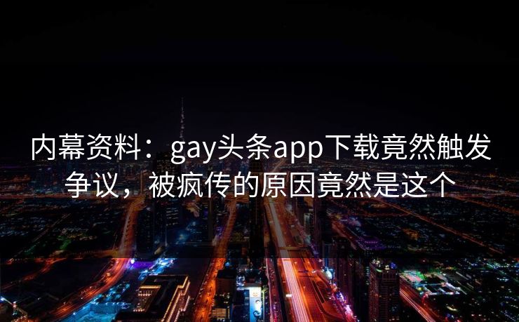 内幕资料：gay头条app下载竟然触发争议，被疯传的原因竟然是这个