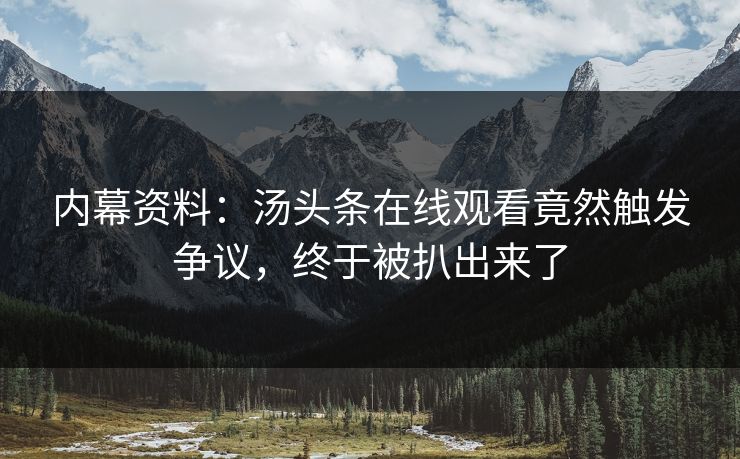 内幕资料：汤头条在线观看竟然触发争议，终于被扒出来了