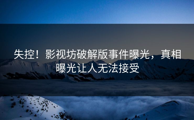 失控！影视坊破解版事件曝光，真相曝光让人无法接受