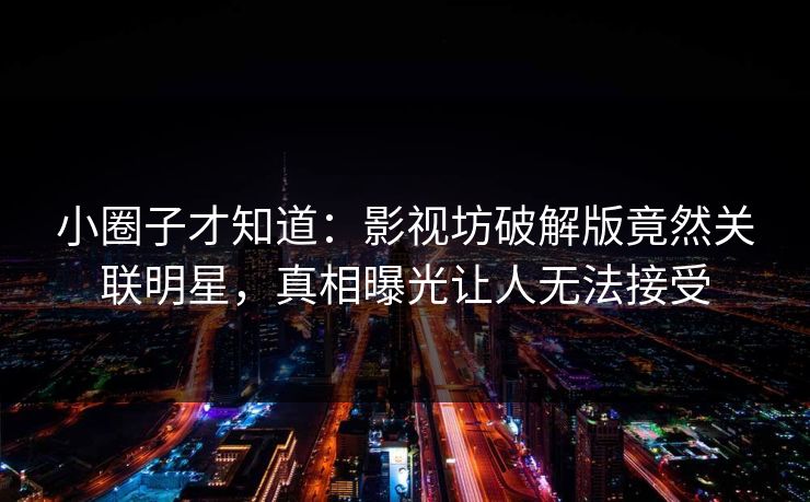 小圈子才知道：影视坊破解版竟然关联明星，真相曝光让人无法接受