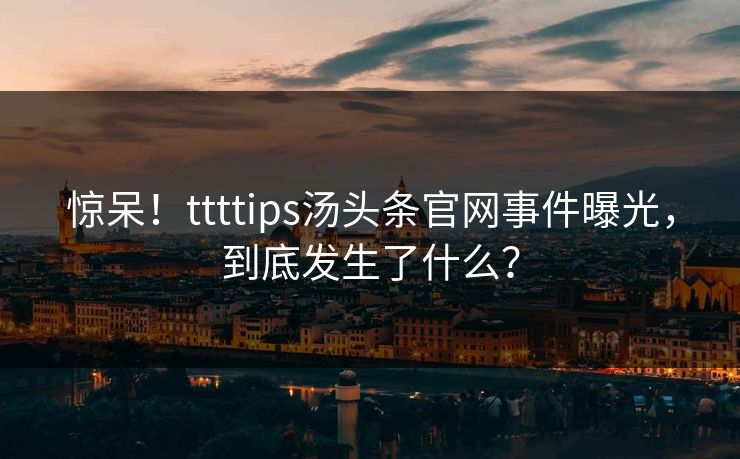 惊呆！ttttips汤头条官网事件曝光，到底发生了什么？