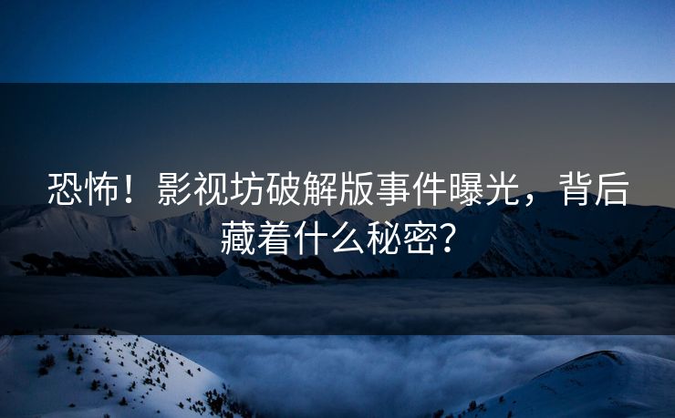恐怖！影视坊破解版事件曝光，背后藏着什么秘密？