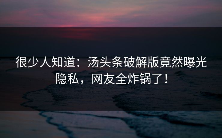 很少人知道：汤头条破解版竟然曝光隐私，网友全炸锅了！