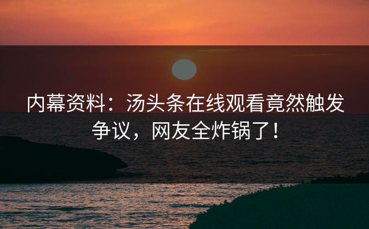 内幕资料：汤头条在线观看竟然触发争议，网友全炸锅了！