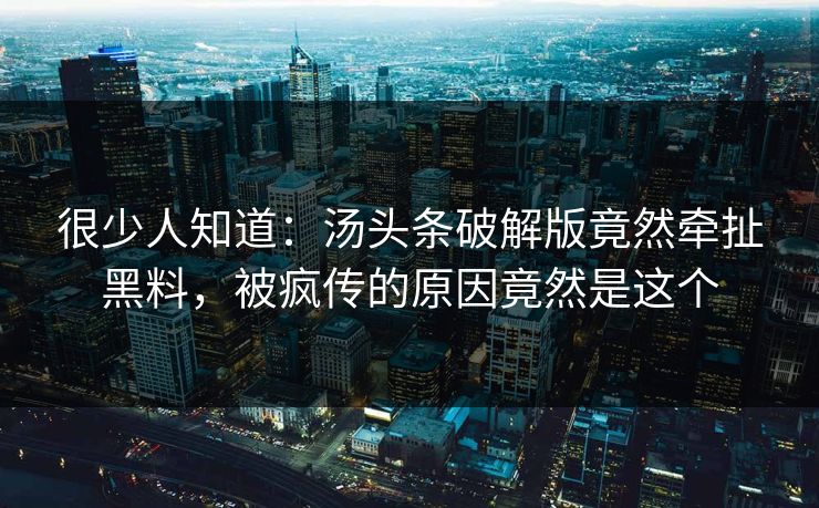 很少人知道：汤头条破解版竟然牵扯黑料，被疯传的原因竟然是这个