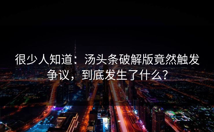 很少人知道：汤头条破解版竟然触发争议，到底发生了什么？