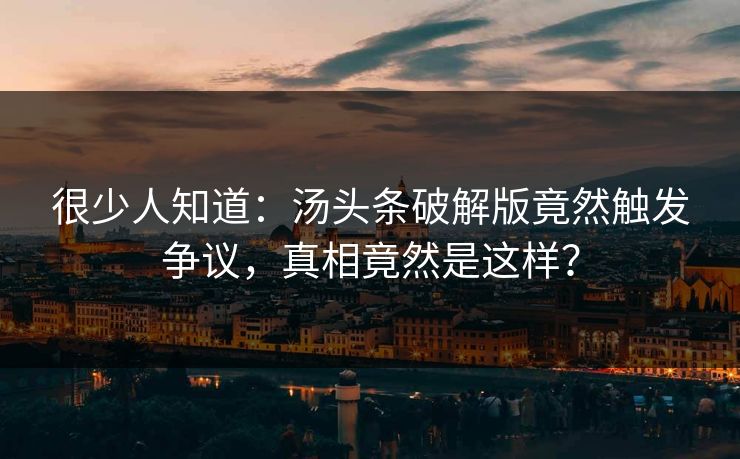 很少人知道：汤头条破解版竟然触发争议，真相竟然是这样？