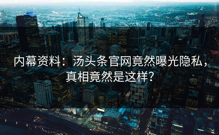 内幕资料：汤头条官网竟然曝光隐私，真相竟然是这样？