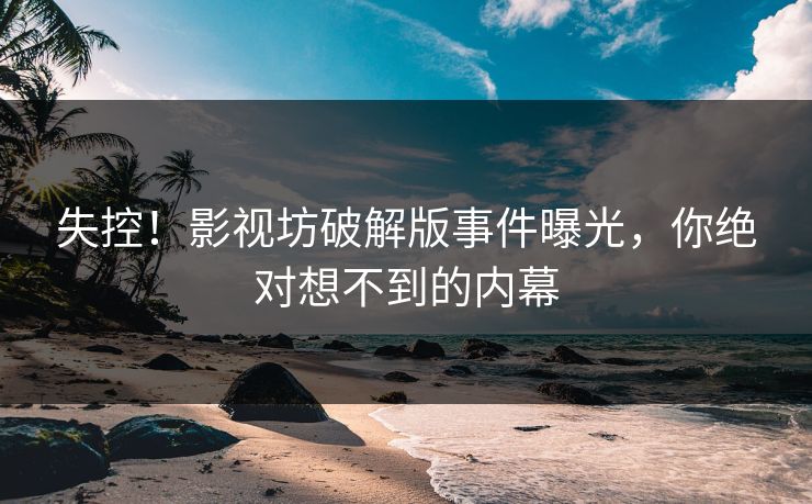 失控！影视坊破解版事件曝光，你绝对想不到的内幕