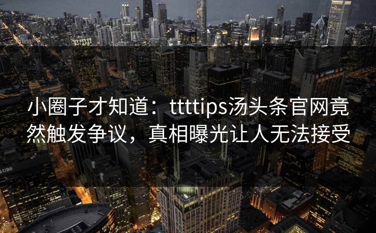 小圈子才知道：ttttips汤头条官网竟然触发争议，真相曝光让人无法接受