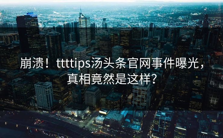 崩溃！ttttips汤头条官网事件曝光，真相竟然是这样？
