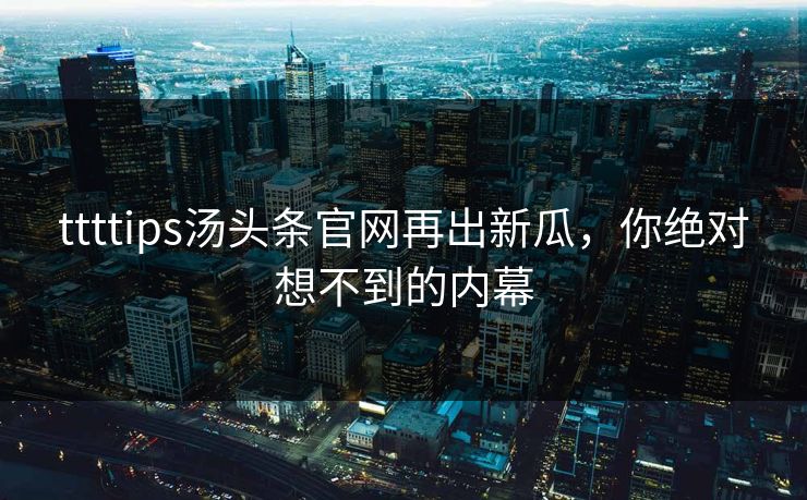 ttttips汤头条官网再出新瓜，你绝对想不到的内幕