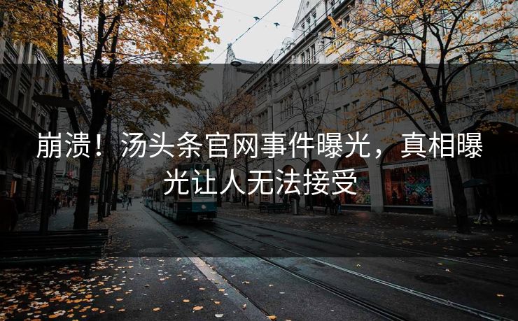 崩溃！汤头条官网事件曝光，真相曝光让人无法接受