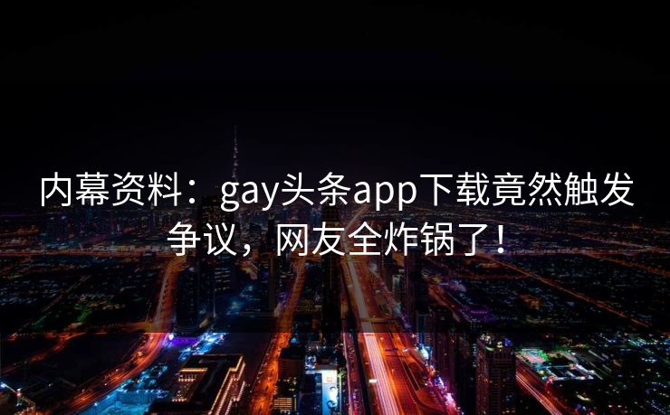 内幕资料：gay头条app下载竟然触发争议，网友全炸锅了！