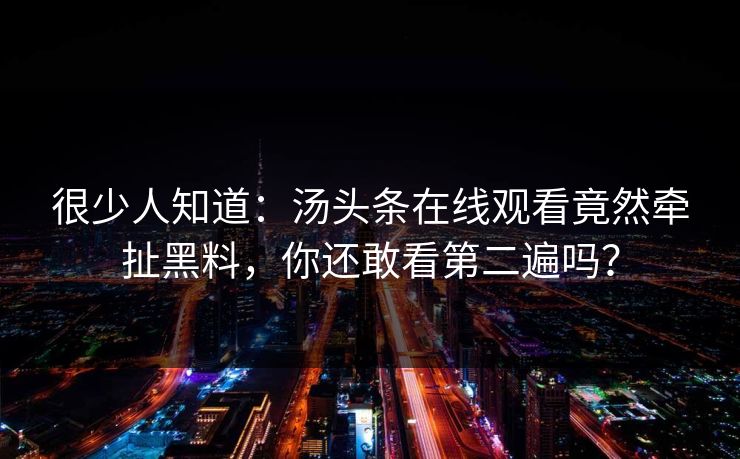 很少人知道：汤头条在线观看竟然牵扯黑料，你还敢看第二遍吗？