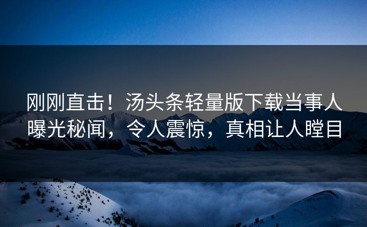 刚刚直击！汤头条轻量版下载当事人曝光秘闻，令人震惊，真相让人瞠目