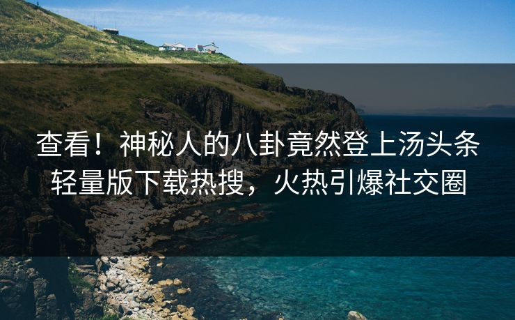 查看！神秘人的八卦竟然登上汤头条轻量版下载热搜，火热引爆社交圈