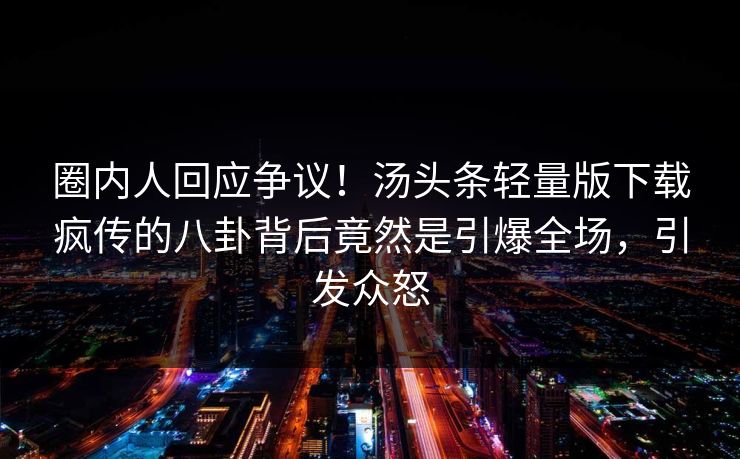 圈内人回应争议！汤头条轻量版下载疯传的八卦背后竟然是引爆全场，引发众怒