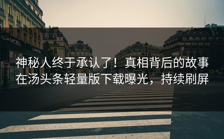 神秘人终于承认了！真相背后的故事在汤头条轻量版下载曝光，持续刷屏