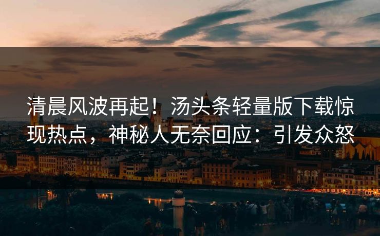 清晨风波再起！汤头条轻量版下载惊现热点，神秘人无奈回应：引发众怒