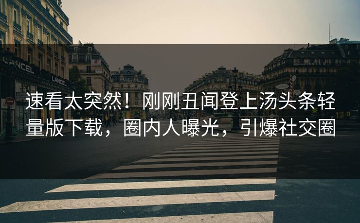 速看太突然！刚刚丑闻登上汤头条轻量版下载，圈内人曝光，引爆社交圈