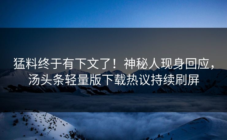 猛料终于有下文了！神秘人现身回应，汤头条轻量版下载热议持续刷屏