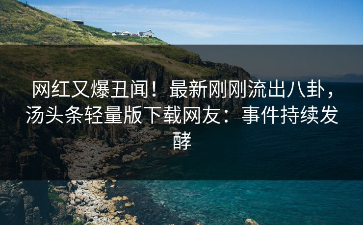 网红又爆丑闻!最新刚刚流出八卦,汤头条轻量版下载网友:事件持续发酵