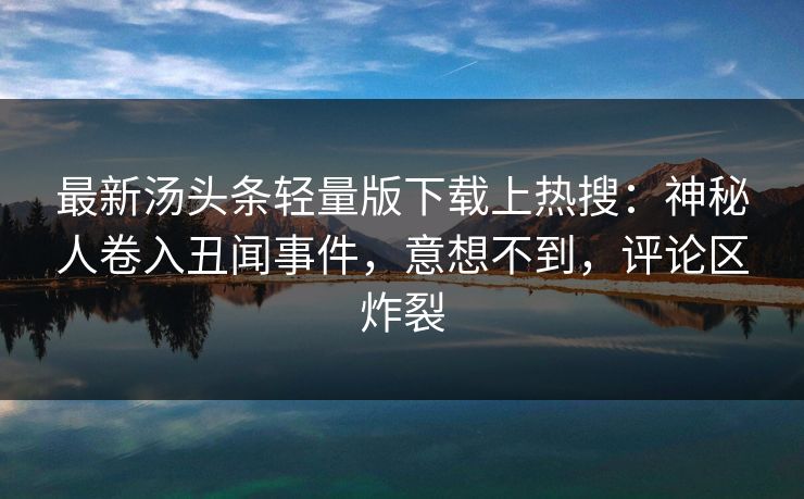 最新汤头条轻量版下载上热搜:神秘人卷入丑闻事件,意想不到,评论区炸裂