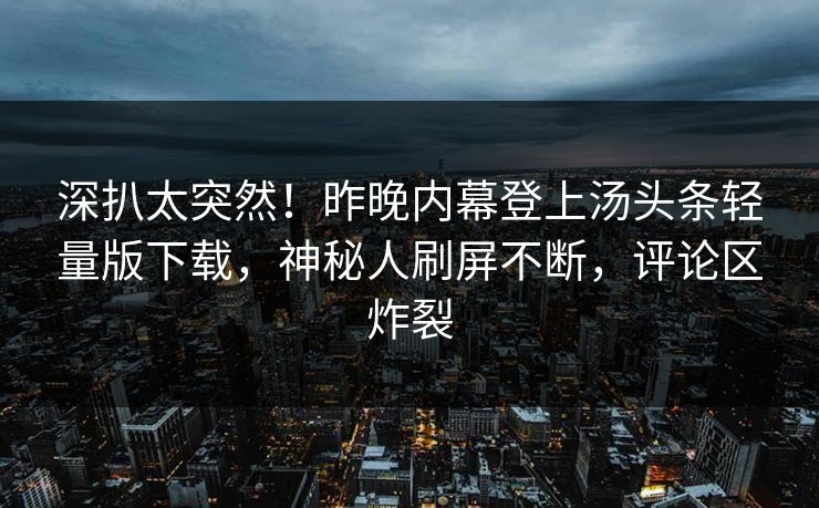 深扒太突然!昨晚内幕登上汤头条轻量版下载,神秘人刷屏不断,评论区炸裂