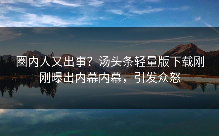 圈内人又出事?汤头条轻量版下载刚刚曝出内幕内幕,引发众怒
