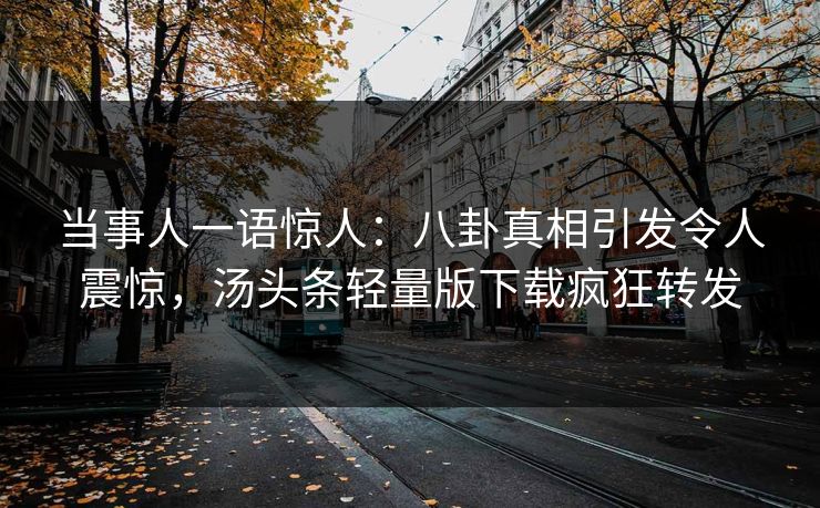 当事人一语惊人:八卦真相引发令人震惊,汤头条轻量版下载疯狂转发