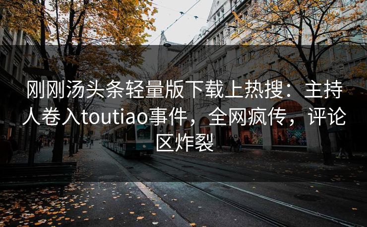 刚刚汤头条轻量版下载上热搜:主持人卷入toutiao事件,全网疯传,评论区炸裂