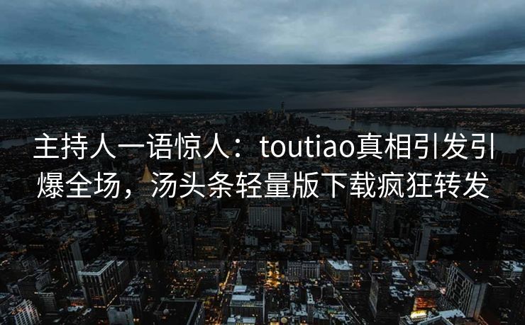 主持人一语惊人：toutiao真相引发引爆全场，汤头条轻量版下载疯狂转发
