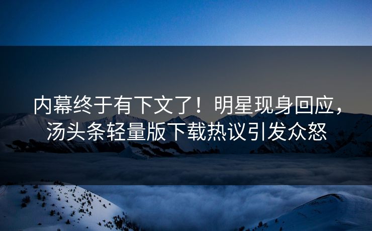 内幕终于有下文了！明星现身回应，汤头条轻量版下载热议引发众怒