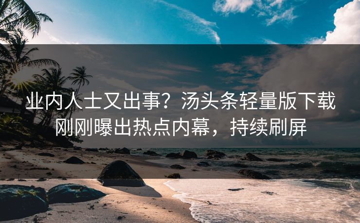 业内人士又出事？汤头条轻量版下载刚刚曝出热点内幕，持续刷屏