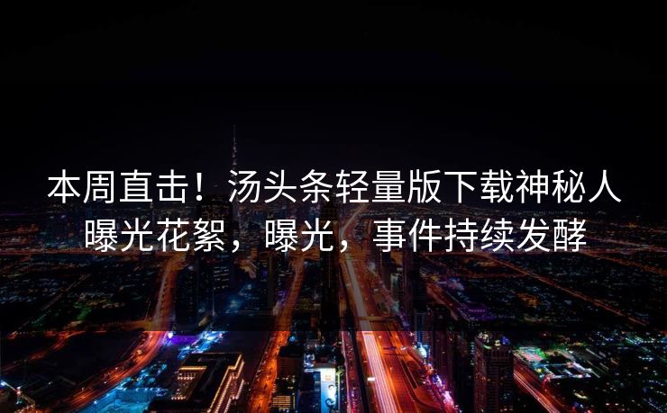 本周直击！汤头条轻量版下载神秘人曝光花絮，曝光，事件持续发酵