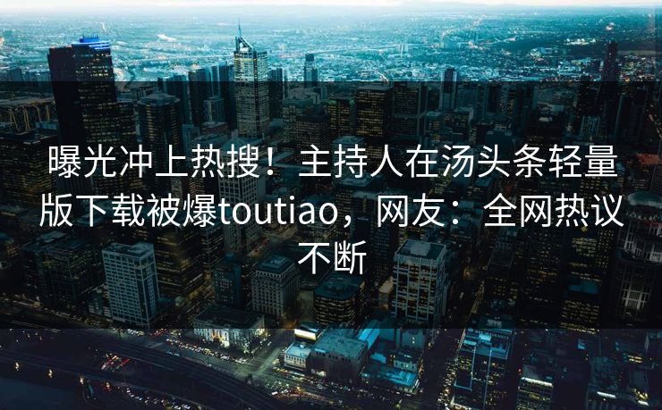 曝光冲上热搜！主持人在汤头条轻量版下载被爆toutiao，网友：全网热议不断