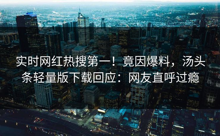实时网红热搜第一！竟因爆料，汤头条轻量版下载回应：网友直呼过瘾