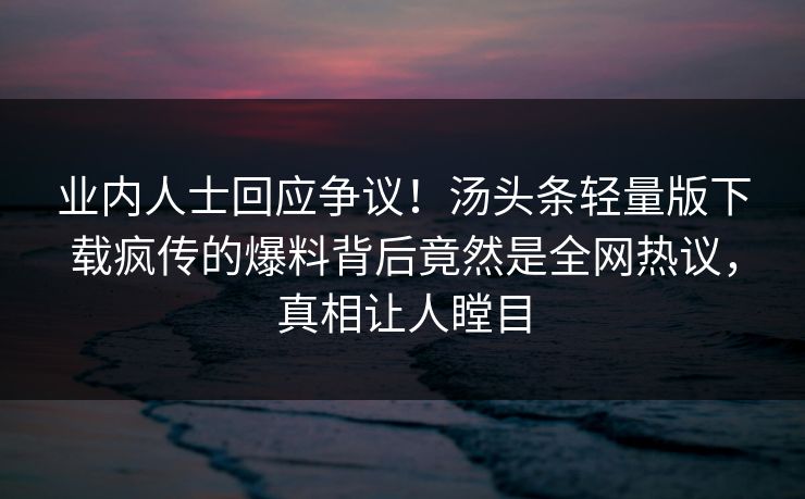 业内人士回应争议！汤头条轻量版下载疯传的爆料背后竟然是全网热议，真相让人瞠目