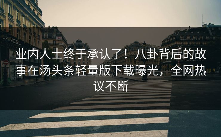 业内人士终于承认了！八卦背后的故事在汤头条轻量版下载曝光，全网热议不断