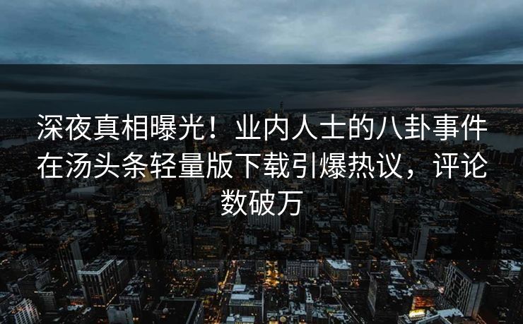 深夜真相曝光！业内人士的八卦事件在汤头条轻量版下载引爆热议，评论数破万