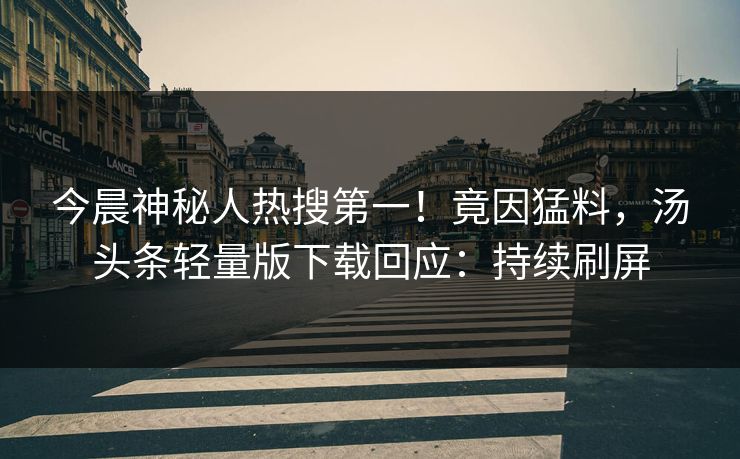 今晨神秘人热搜第一！竟因猛料，汤头条轻量版下载回应：持续刷屏