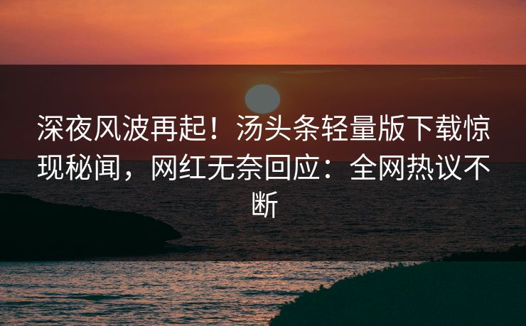 深夜风波再起！汤头条轻量版下载惊现秘闻，网红无奈回应：全网热议不断